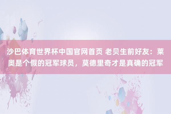 沙巴体育世界杯中国官网首页 老贝生前好友：莱奥是个假的冠军球员，莫德里奇才是真确的冠军