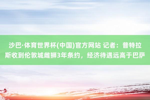 沙巴·体育世界杯(中国)官方网站 记者：普特拉斯收到伦敦城雌狮3年条约，经济待遇远高于巴萨
