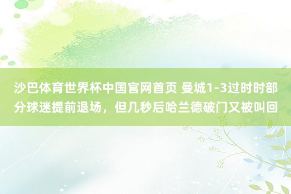 沙巴体育世界杯中国官网首页 曼城1-3过时时部分球迷提前退场，但几秒后哈兰德破门又被叫回