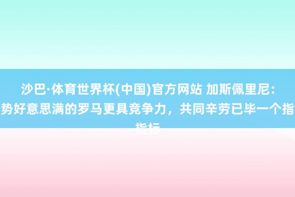 沙巴·体育世界杯(中国)官方网站 加斯佩里尼：声势好意思满的罗马更具竞争力，共同辛劳已毕一个指标