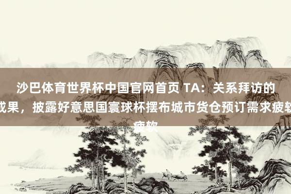 沙巴体育世界杯中国官网首页 TA：关系拜访的成果，披露好意思国寰球杯摆布城市货仓预订需求疲软
