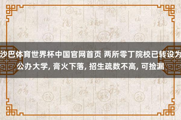 沙巴体育世界杯中国官网首页 两所零丁院校已转设为公办大学， 膏火下落， 招生疏数不高， 可捡漏