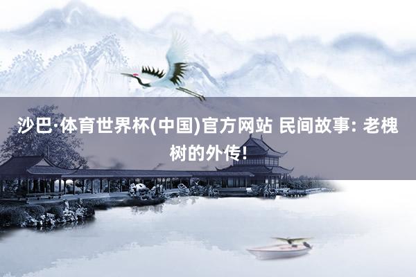 沙巴·体育世界杯(中国)官方网站 民间故事: 老槐树的外传!