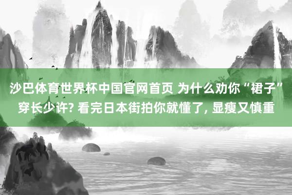 沙巴体育世界杯中国官网首页 为什么劝你“裙子”穿长少许? 看完日本街拍你就懂了， 显瘦又慎重