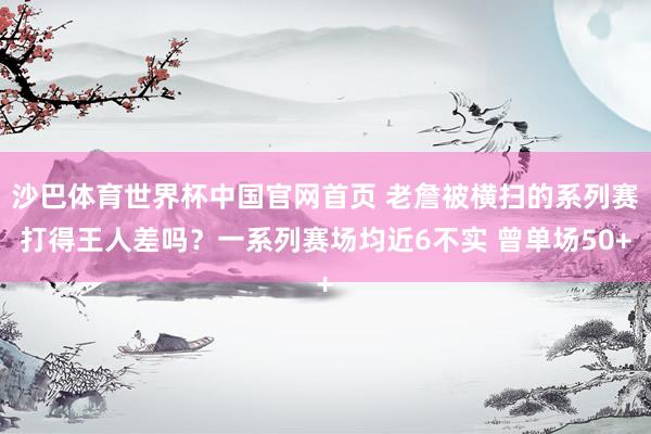 沙巴体育世界杯中国官网首页 老詹被横扫的系列赛打得王人差吗？一系列赛场均近6不实 曾单场50+