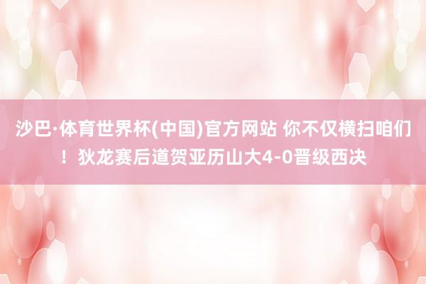 沙巴·体育世界杯(中国)官方网站 你不仅横扫咱们！狄龙赛后道贺亚历山大4-0晋级西决
