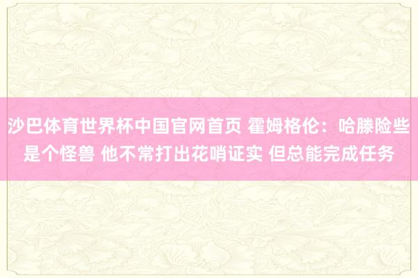 沙巴体育世界杯中国官网首页 霍姆格伦：哈滕险些是个怪兽 他不常打出花哨证实 但总能完成任务