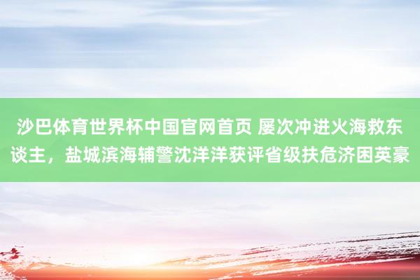 沙巴体育世界杯中国官网首页 屡次冲进火海救东谈主，盐城滨海辅警沈洋洋获评省级扶危济困英豪