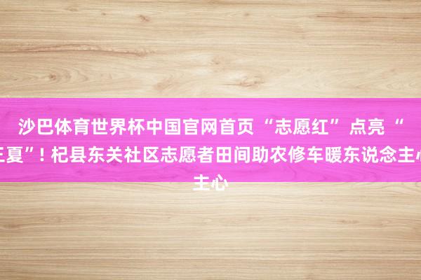 沙巴体育世界杯中国官网首页 “志愿红” 点亮 “三夏”! 杞县东关社区志愿者田间助农修车暖东说念主心