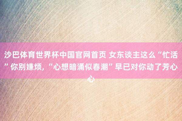 沙巴体育世界杯中国官网首页 女东谈主这么“忙活”你别嫌烦， “心想暗涌似春潮”早已对你动了芳心