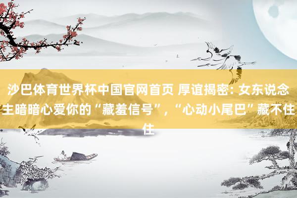 沙巴体育世界杯中国官网首页 厚谊揭密: 女东说念主暗暗心爱你的“藏羞信号”， “心动小尾巴”藏不住