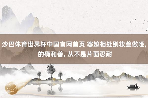 沙巴体育世界杯中国官网首页 婆媳相处别妆聋做哑， 的确和善， 从不是片面忍耐