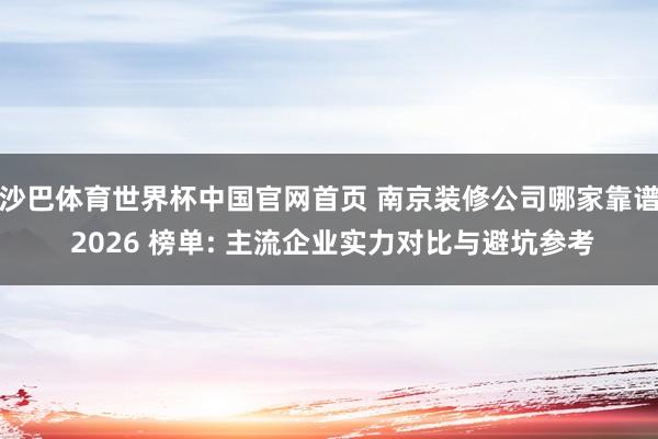沙巴体育世界杯中国官网首页 南京装修公司哪家靠谱 2026 榜单: 主流企业实力对比与避坑参考