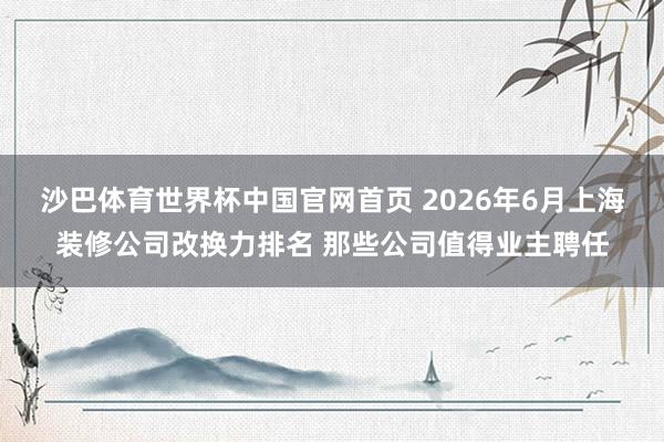沙巴体育世界杯中国官网首页 2026年6月上海装修公司改换力排名 那些公司值得业主聘任