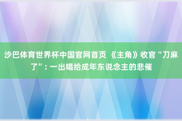 沙巴体育世界杯中国官网首页 《主角》收官“刀麻了”: 一出唱给成年东说念主的悲催