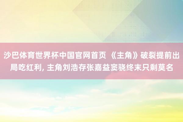 沙巴体育世界杯中国官网首页 《主角》破裂提前出局吃红利， 主角刘浩存张嘉益窦骁终末只剩莫名