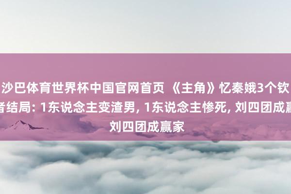 沙巴体育世界杯中国官网首页 《主角》忆秦娥3个钦慕者结局: 1东说念主变渣男， 1东说念主惨死， 刘四团成赢家