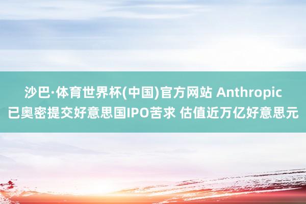 沙巴·体育世界杯(中国)官方网站 Anthropic已奥密提交好意思国IPO苦求 估值近万亿好意思元