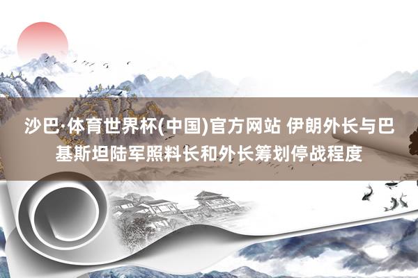 沙巴·体育世界杯(中国)官方网站 伊朗外长与巴基斯坦陆军照料长和外长筹划停战程度