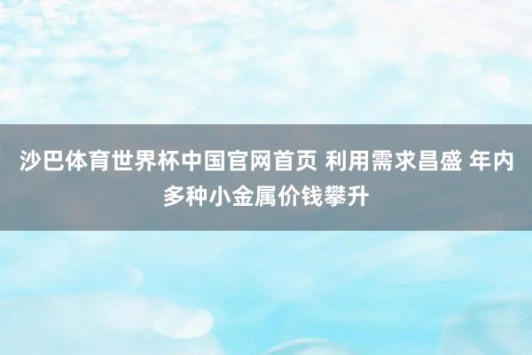 沙巴体育世界杯中国官网首页 利用需求昌盛 年内多种小金属价钱攀升