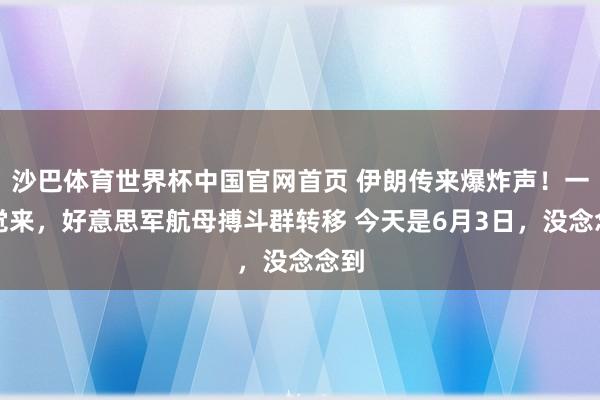 沙巴体育世界杯中国官网首页 伊朗传来爆炸声！一醒觉来，好意思军航母搏斗群转移 今天是6月3日，没念念到
