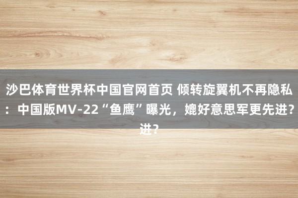 沙巴体育世界杯中国官网首页 倾转旋翼机不再隐私：中国版MV-