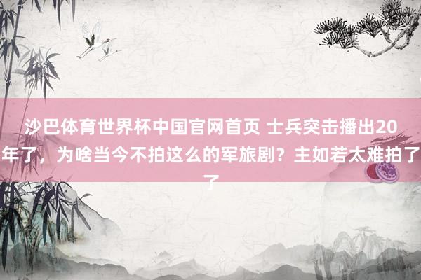 沙巴体育世界杯中国官网首页 士兵突击播出20年了，为啥当今不