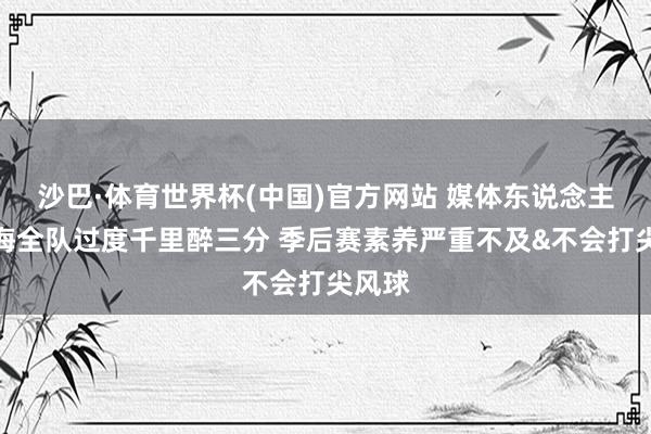 沙巴·体育世界杯(中国)官方网站 媒体东说念主:上海全队过度千里醉三分 季后赛素养严重不及&不会打尖风球