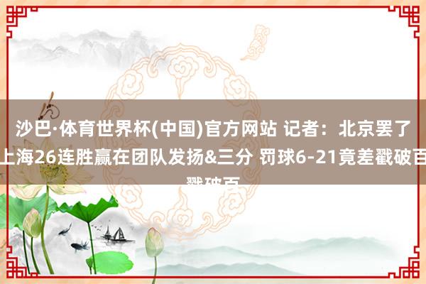 沙巴·体育世界杯(中国)官方网站 记者:北京罢了上海26连胜赢在团队发扬&三分 罚球6-21竟差戳破百