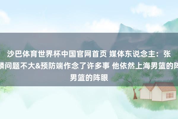 沙巴体育世界杯中国官网首页 媒体东说念主：张镇麟问题不大&预防端作念了许多事 他依然上海男篮的阵眼