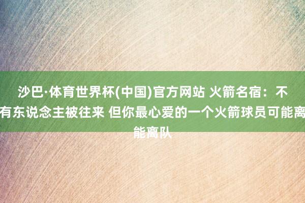 沙巴·体育世界杯(中国)官方网站 火箭名宿：不思有东说念主被往来 但你最心爱的一个火箭球员可能离队