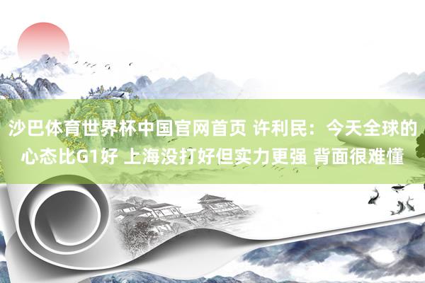 沙巴体育世界杯中国官网首页 许利民：今天全球的心态比G1好 上海没打好但实力更强 背面很难懂