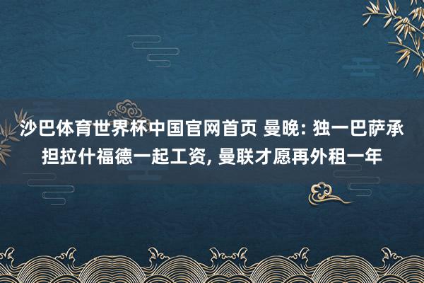 沙巴体育世界杯中国官网首页 曼晚: 独一巴萨承担拉什福德一起工资， 曼联才愿再外租一年