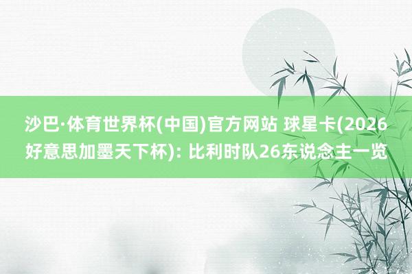沙巴·体育世界杯(中国)官方网站 球星卡(2026好意思加墨天下杯): 比利时队26东说念主一览