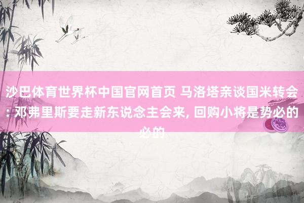 沙巴体育世界杯中国官网首页 马洛塔亲谈国米转会: 邓弗里斯要走新东说念主会来， 回购小将是势必的