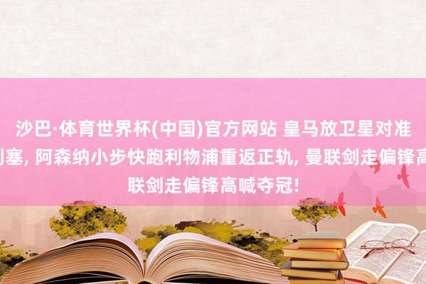 沙巴·体育世界杯(中国)官方网站 皇马放卫星对准拜仁奥利塞， 阿森纳小步快跑利物浦重返正轨， 曼联剑走偏锋高喊夺冠!