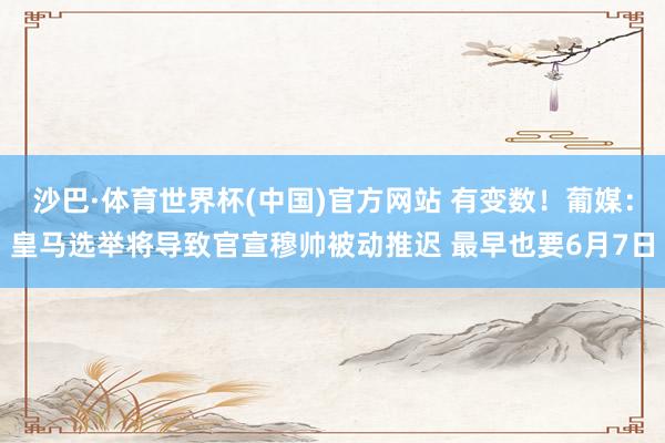 沙巴·体育世界杯(中国)官方网站 有变数！葡媒：皇马选举将导致官宣穆帅被动推迟 最早也要6月7日