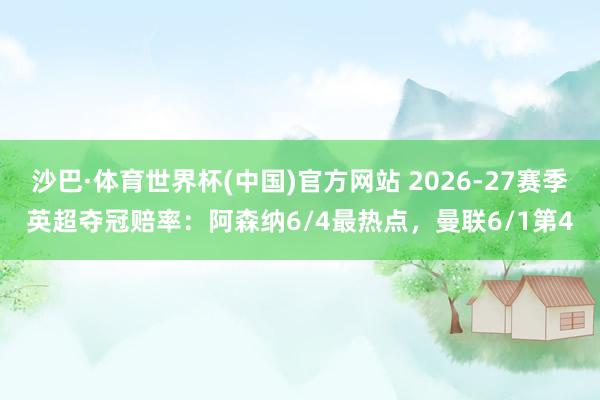 沙巴·体育世界杯(中国)官方网站 2026-27赛季英超夺冠赔率：阿森纳6/4最热点，曼联6/1第4