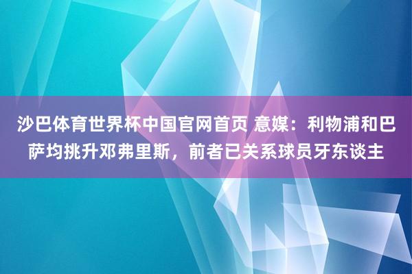 沙巴体育世界杯中国官网首页 意媒：利物浦和巴萨均挑升邓弗里斯，前者已关系球员牙东谈主