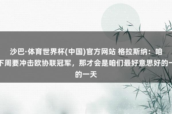 沙巴·体育世界杯(中国)官方网站 格拉斯纳：咱们下周要冲击欧协联冠军，那才会是咱们最好意思好的一天