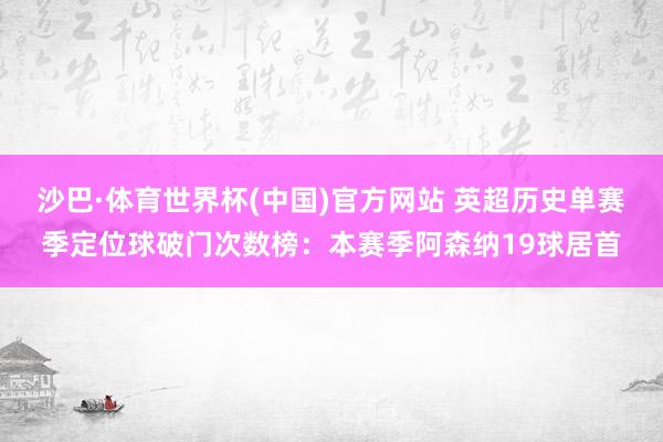 沙巴·体育世界杯(中国)官方网站 英超历史单赛季定位球破门次数榜：本赛季阿森纳19球居首