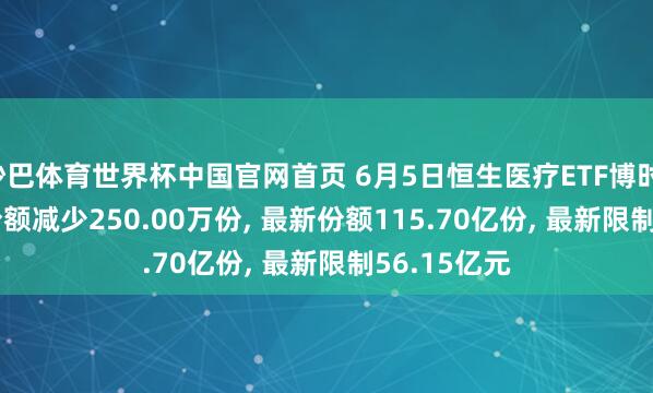 沙巴体育世界杯中国官网首页 6月5日恒生医疗ETF博时(513060)份额减少250.00万份， 最新份额115.70亿份， 最新限制56.15亿元
