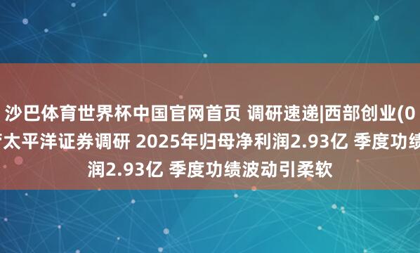 沙巴体育世界杯中国官网首页 调研速递|西部创业(000557)接管太平洋证券调研 2025年归母净利润2.93亿 季度功绩波动引柔软