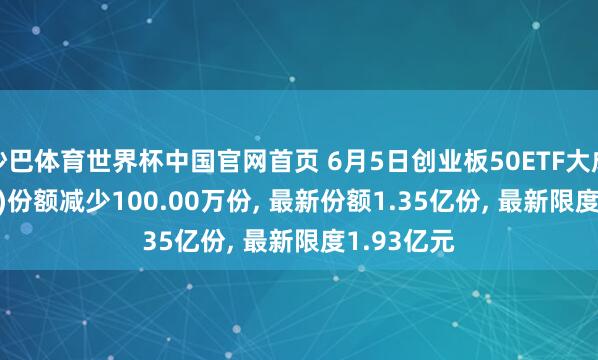 沙巴体育世界杯中国官网首页 6月5日创业板50ETF大成(159298)份额减少100.00万份， 最新份额1.35亿份， 最新限度1.93亿元