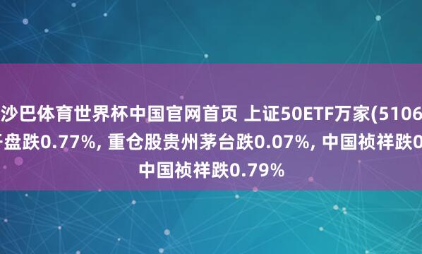 沙巴体育世界杯中国官网首页 上证50ETF万家(510680)开盘跌0.77%， 重仓股贵州茅台跌0.07%， 中国祯祥跌0.79%