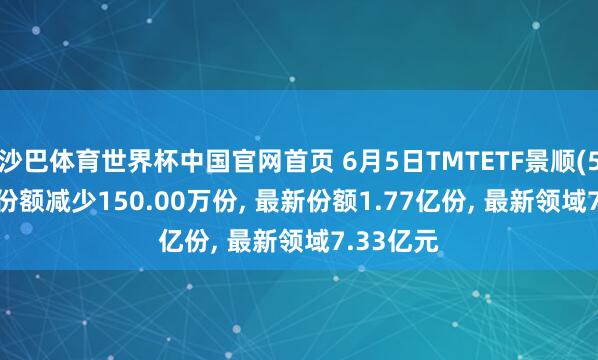 沙巴体育世界杯中国官网首页 6月5日TMTETF景顺(512220)份额减少150.00万份， 最新份额1.77亿份， 最新领域7.33亿元