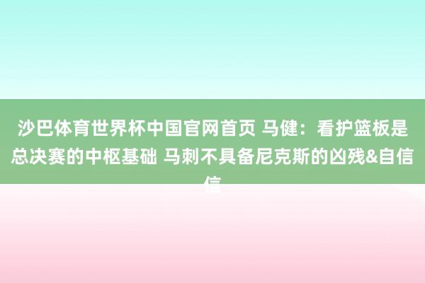 沙巴体育世界杯中国官网首页 马健：看护篮板是总决赛的中枢基础 马刺不具备尼克斯的凶残&自信