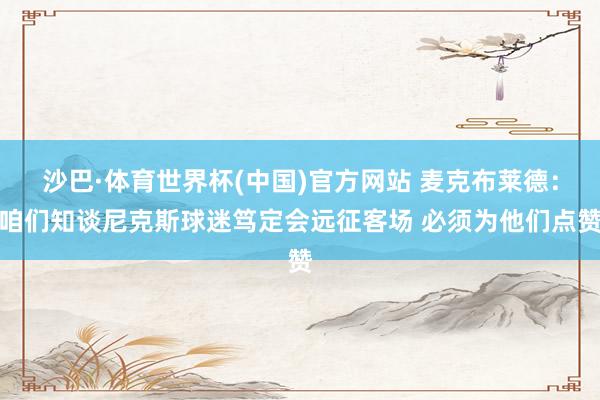 沙巴·体育世界杯(中国)官方网站 麦克布莱德：咱们知谈尼克斯球迷笃定会远征客场 必须为他们点赞