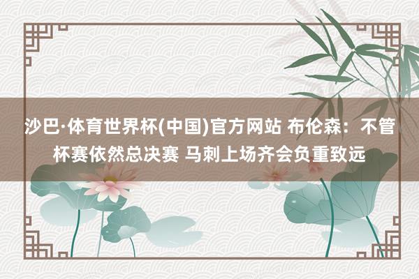 沙巴·体育世界杯(中国)官方网站 布伦森：不管杯赛依然总决赛 马刺上场齐会负重致远