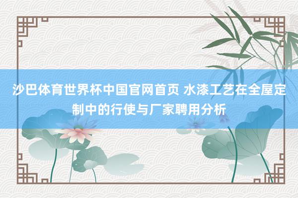 沙巴体育世界杯中国官网首页 水漆工艺在全屋定制中的行使与厂家聘用分析